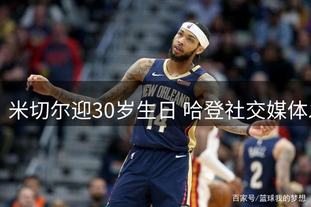 米切尔迎30岁生日 哈登社交媒体发文送上暖心祝福