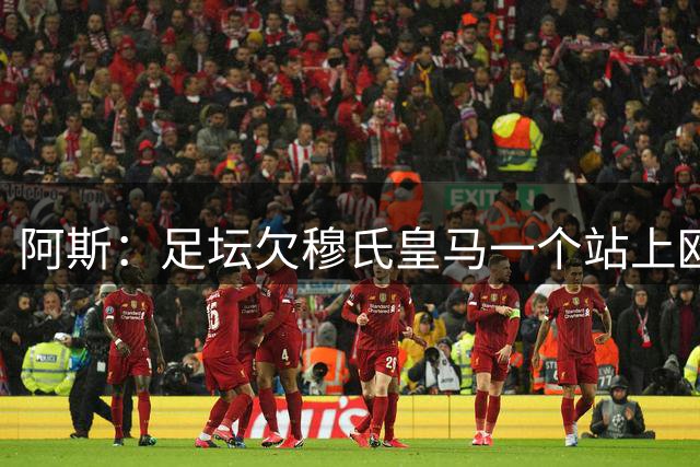 阿斯：足坛欠穆氏皇马一个站上欧冠决赛的机会，他将再次发起冲击